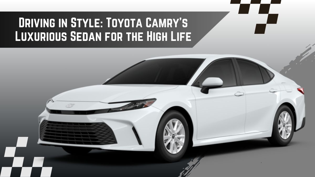 Driving in Style: Toyota Camry’s Luxurious Sedan for the High Life